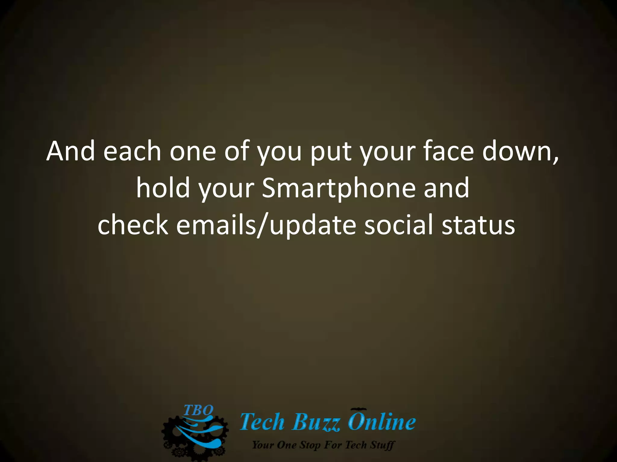And each one of you put your face down,
hold your Smartphone and
check emails/update social status
 