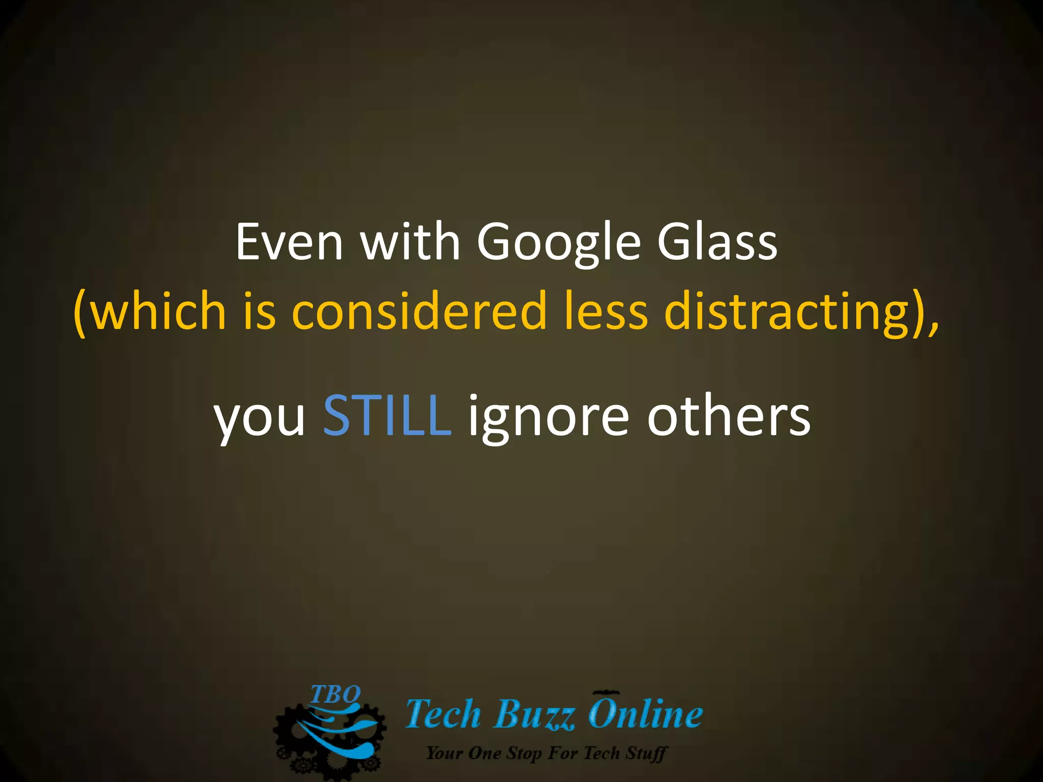 Even with Google Glass
(which is considered less distracting),
you STILL ignore others
 
