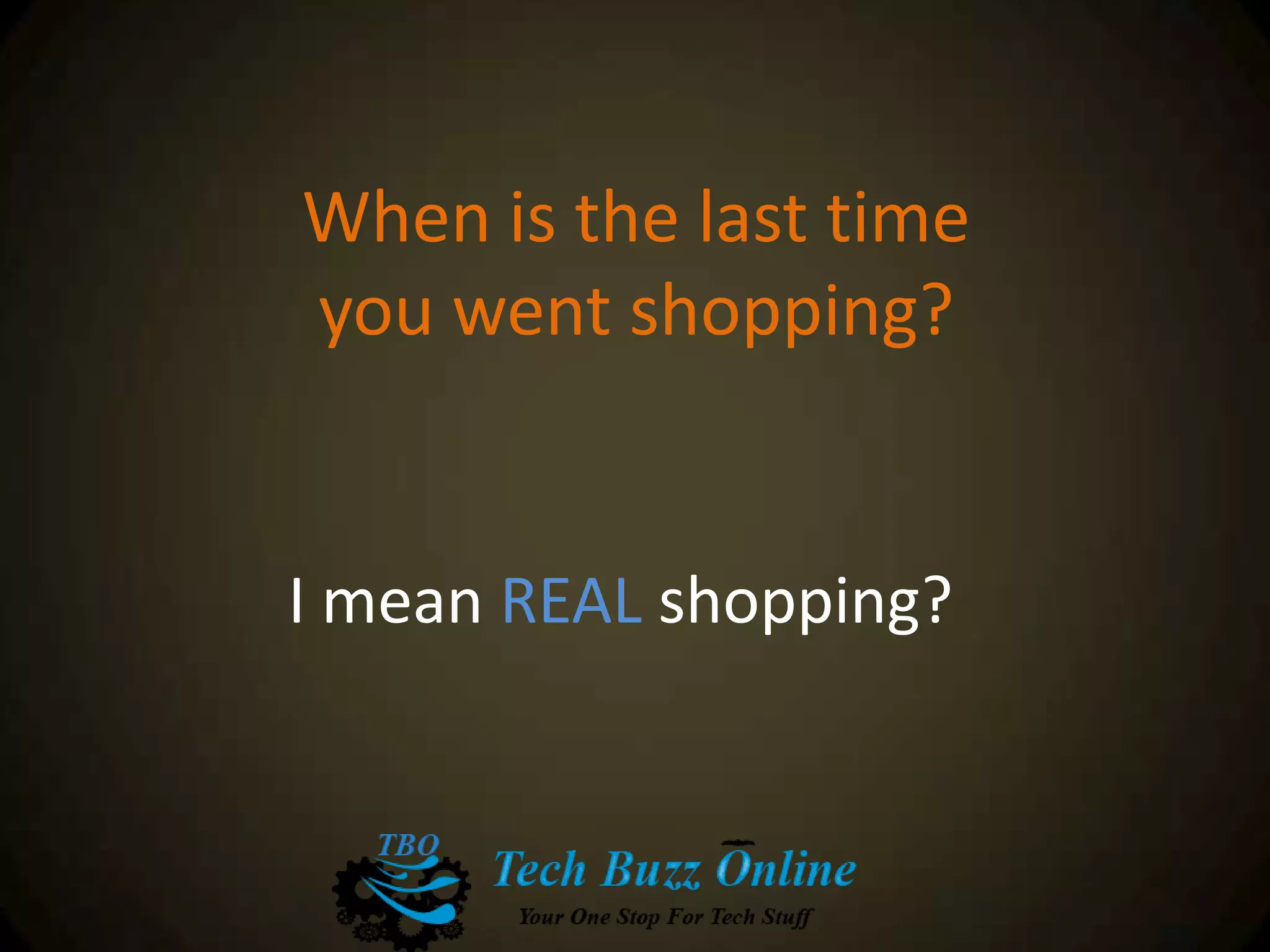 When is the last time
you went shopping?
I mean REAL shopping?
 