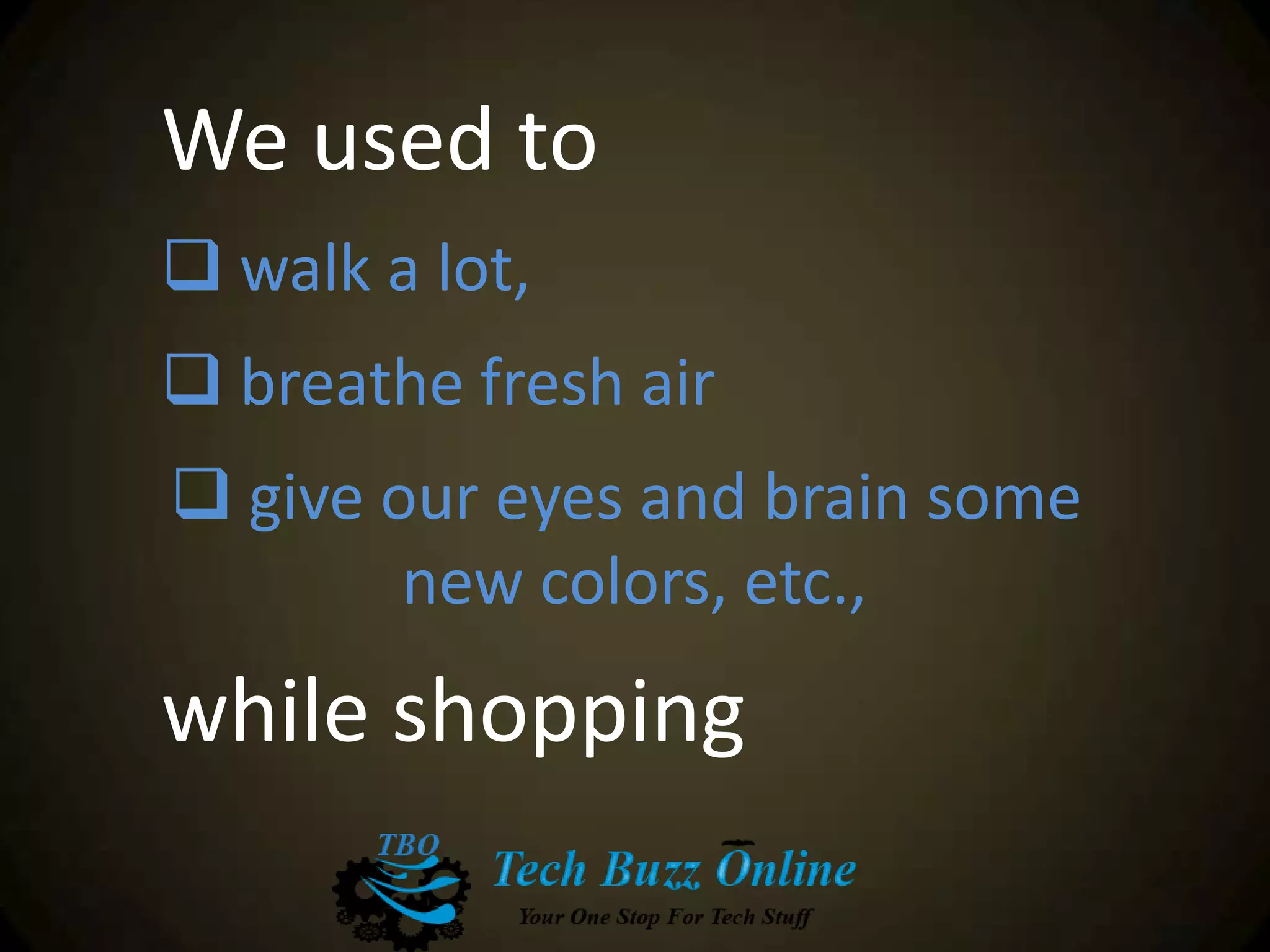 We used to
 walk a lot,
 breathe fresh air
 give our eyes and brain some
new colors, etc.,
while shopping
 