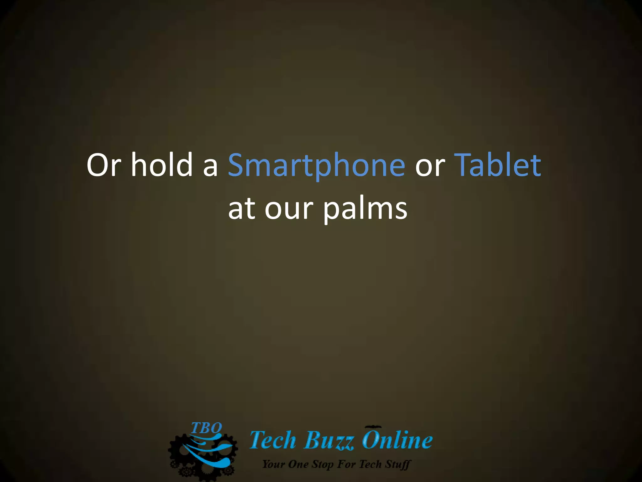 Or hold a Smartphone or Tablet
at our palms
 