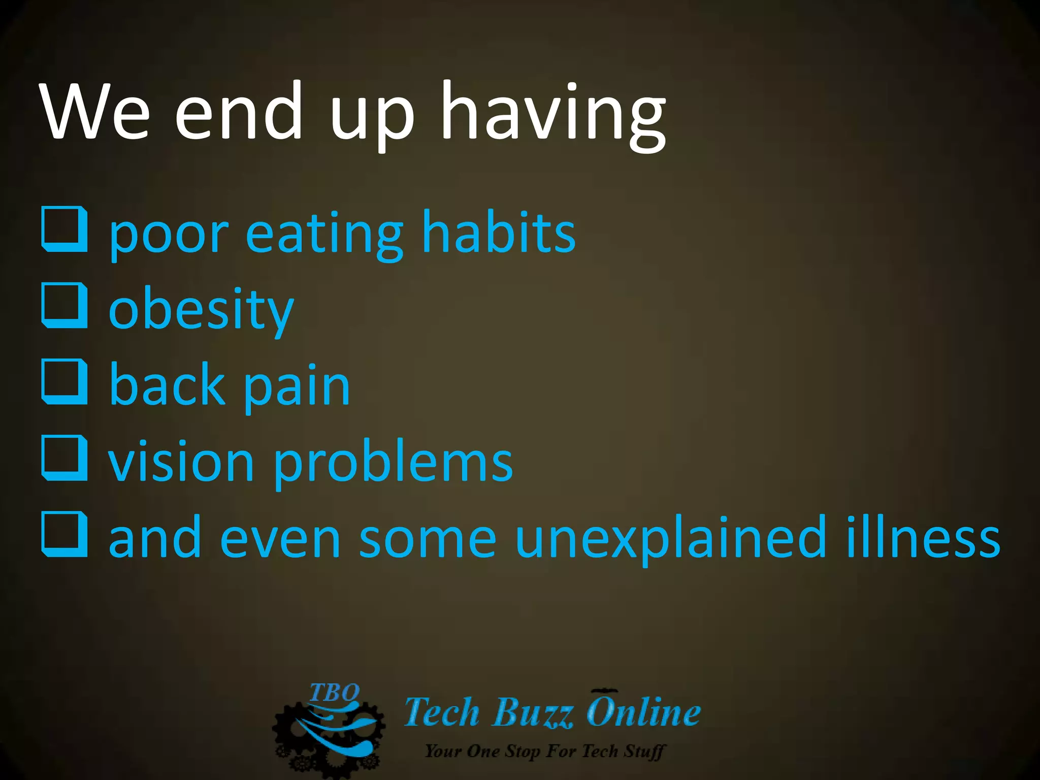 We end up having
 poor eating habits
 obesity
 back pain
 vision problems
 and even some unexplained illness
 