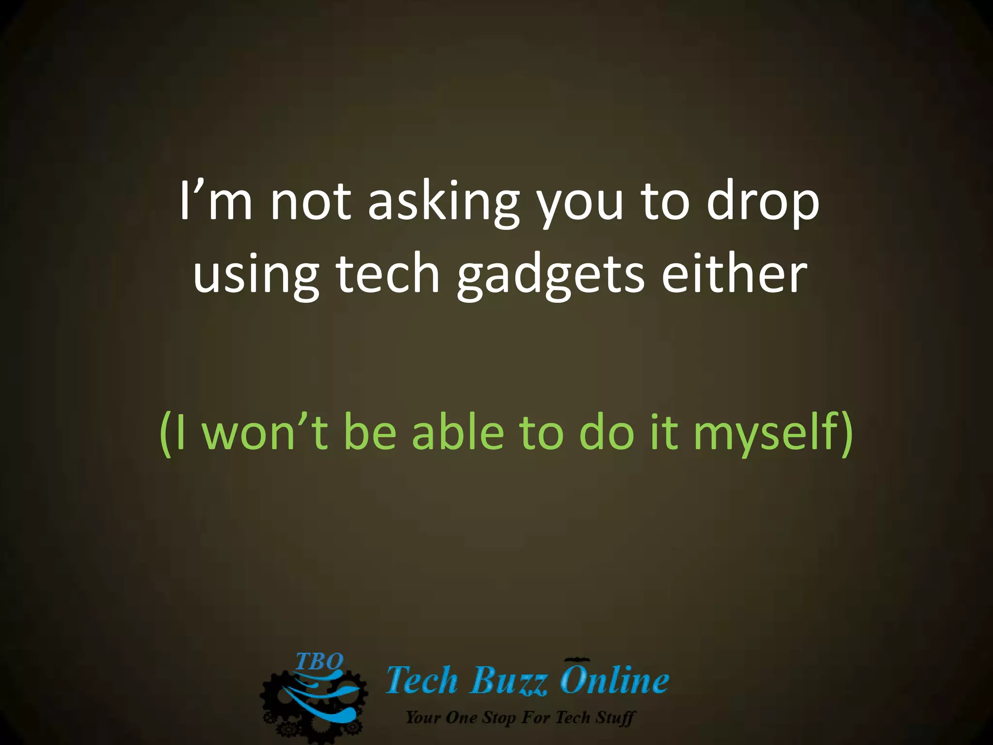 I’m not asking you to drop
using tech gadgets either
(I won’t be able to do it myself)
 