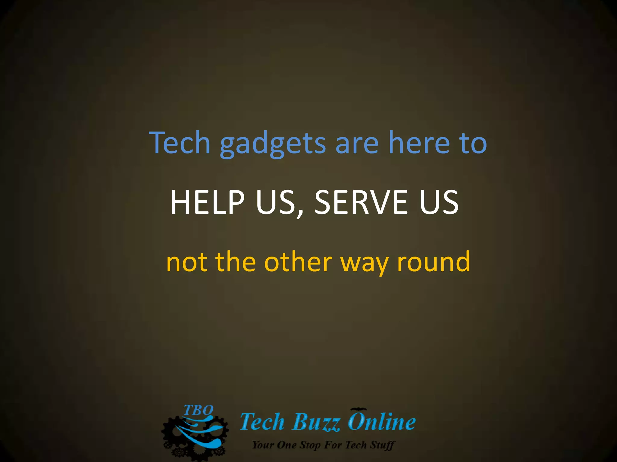 Tech gadgets are here to
HELP US, SERVE US
not the other way round
 