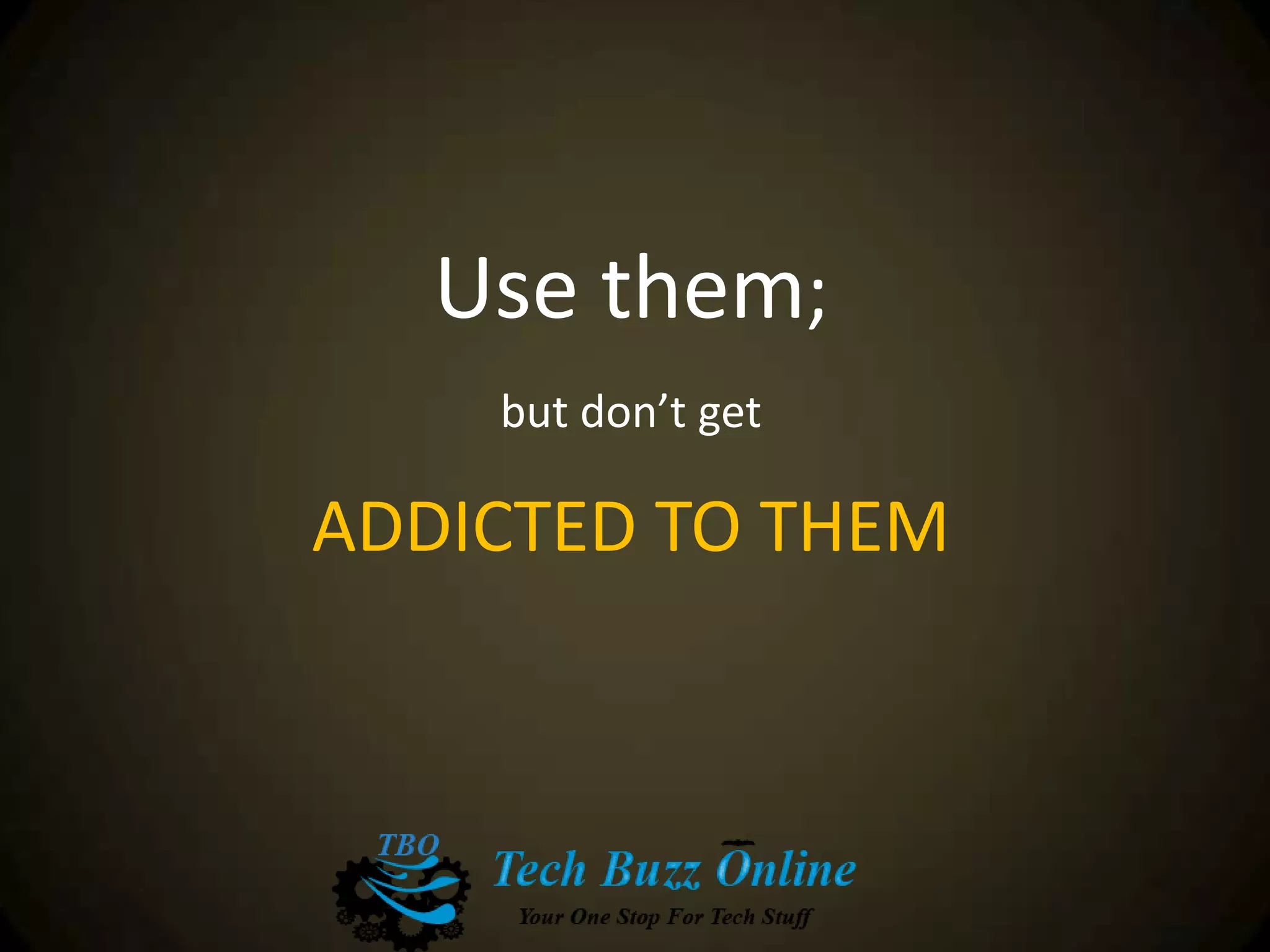 Use them;
but don’t get
ADDICTED TO THEM
 