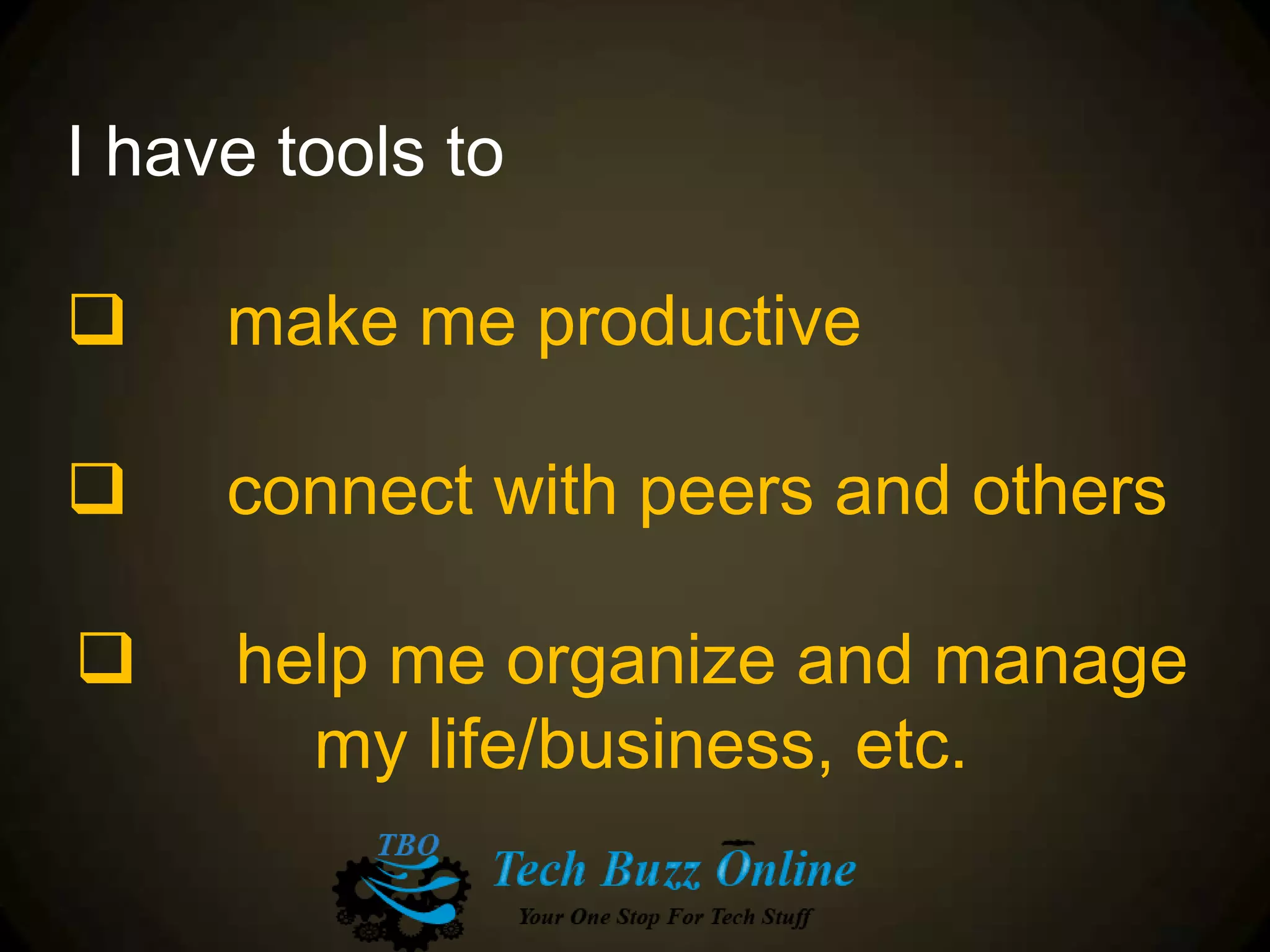 I have tools to
 make me productive
 connect with peers and others
 help me organize and manage
my life/business, etc.
 
