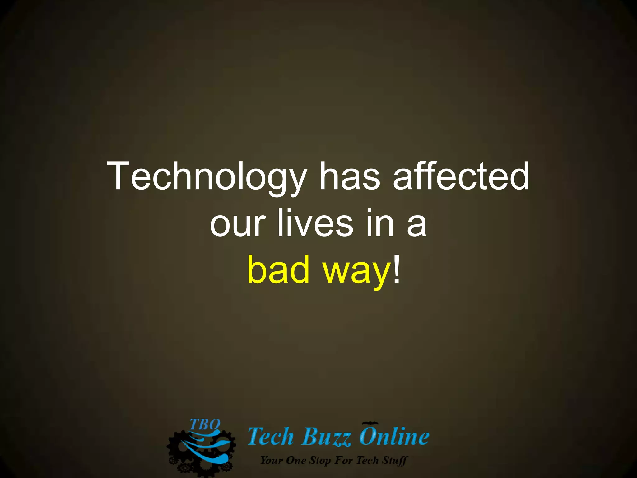 Technology has affected
our lives in a
bad way!
 