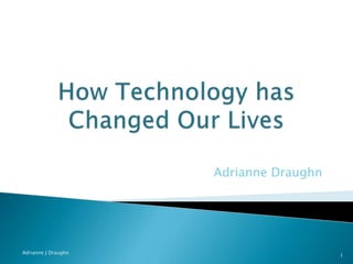 How Technology has Changed Our Lives Adrianne Draughn Adrianne J Draughn 1 