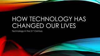 HOW TECHNOLOGY HAS
CHANGED OUR LIVES
Technology in the 21st Century
 