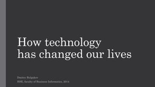 How technology 
has changed our lives 
Dmitry Bulgakov 
HSE, faculty of Business Informatics, 2014 
 