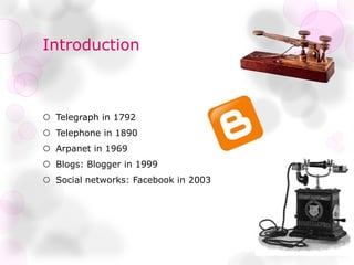 Introduction
 Telegraph in 1792
 Telephone in 1890
 Arpanet in 1969
 Blogs: Blogger in 1999
 Social networks: Facebook in 2003
 