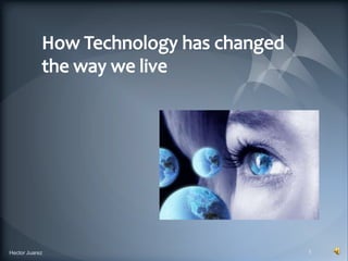 How Technology has changed the way we live 1 Hector Juarez 
