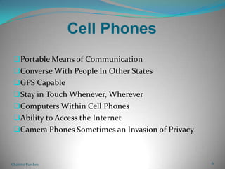 Cell PhonesPortable Means of CommunicationConverse With People In Other StatesGPS CapableStay in Touch Whenever, WhereverComputers Within Cell PhonesAbility to Access the InternetCamera Phones Sometimes an Invasion of PrivacyChalette Furches6