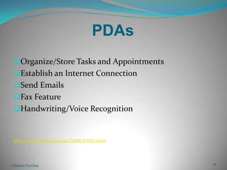 PDAsOrganize/Store Tasks and AppointmentsEstablish an Internet ConnectionSend EmailsFax FeatureHandwriting/Voice Recognitionhttp://www.webopedia.com/TERM/P/PDA.htmlChalette Furches8