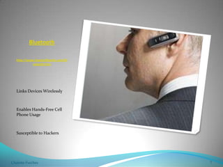 Bluetooth                                                                                                            http://www.howstuffworks.com/bluetooth.htmLinks Devices WirelesslyEnables Hands-Free Cell Phone UsageSusceptible to Hackers       Photo Courtesy of: Siri Stafford/Getty ImagesChalette Furches7