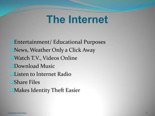 The InternetEntertainment/ Educational PurposesNews, Weather Only a Click AwayWatch T.V., Videos OnlineDownload MusicListen to Internet Radio Share FilesMakes Identity Theft EasierChalette Furches9