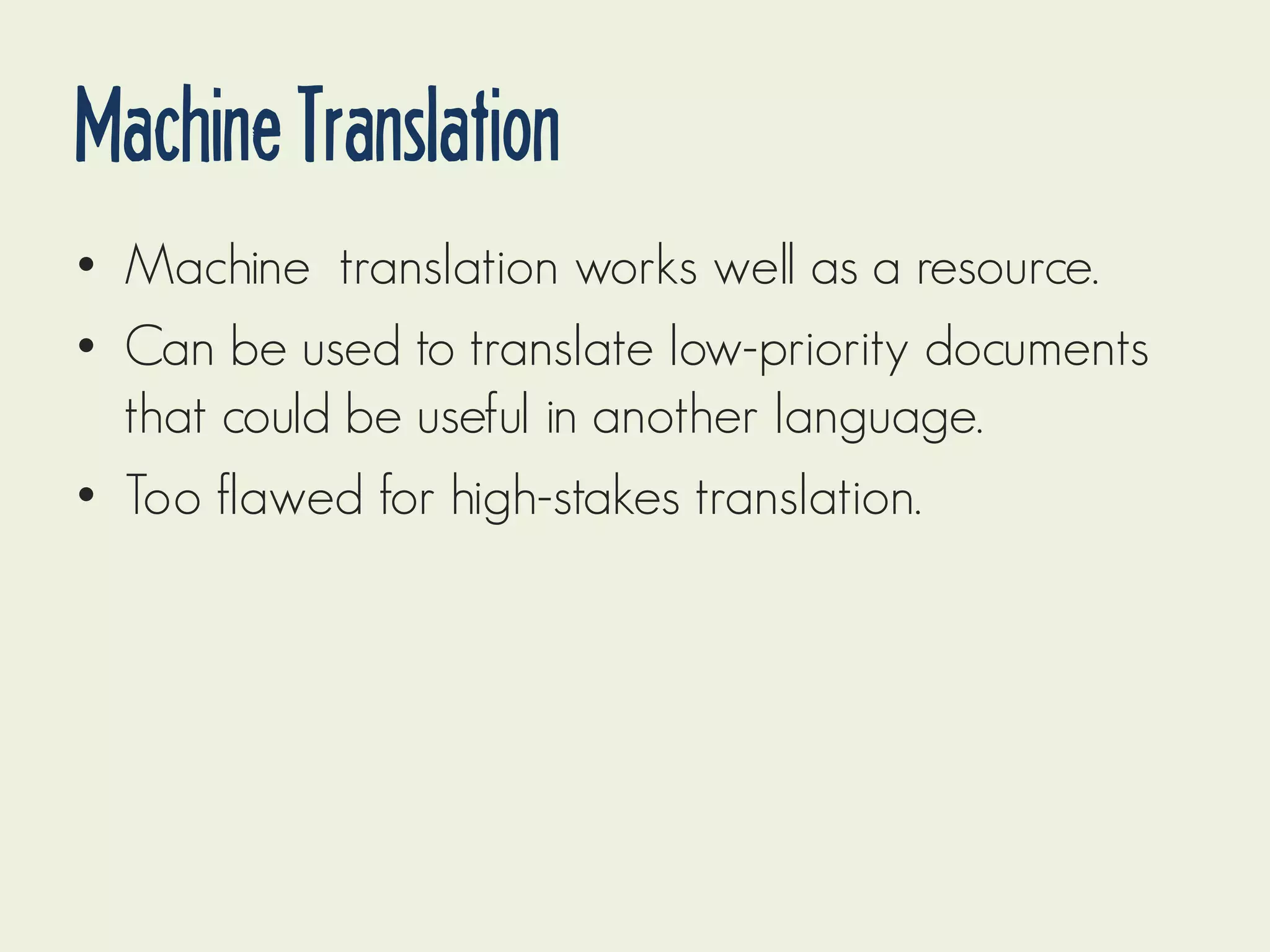 Machine Translation
• Machine translation works well as a resource.
• Can be used to translate low-priority documents
that could be useful in another language.
• Too flawed for high-stakes translation.

 