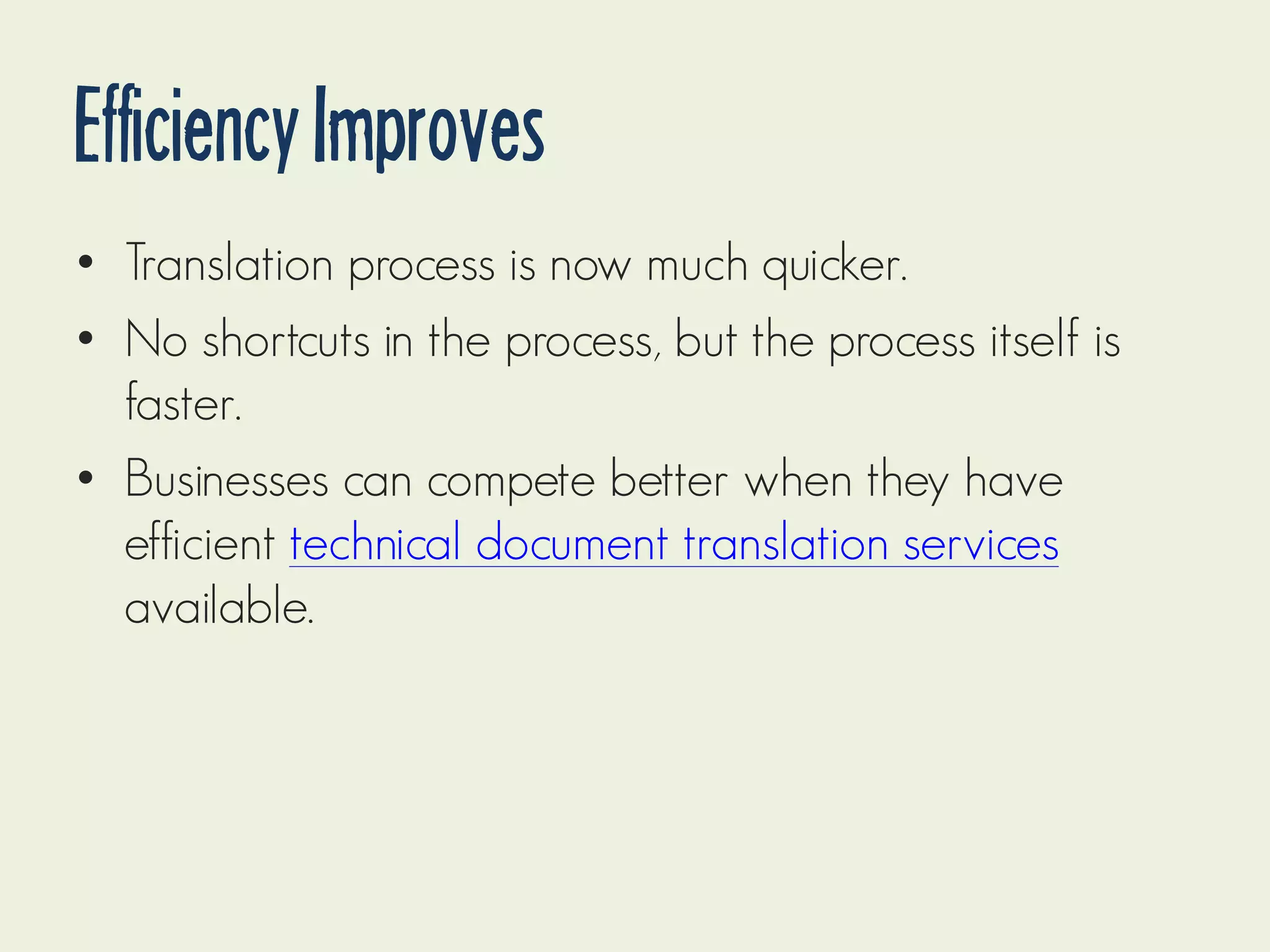 Efficiency Improves
• Translation process is now much quicker.
• No shortcuts in the process, but the process itself is
faster.
• Businesses can compete better when they have
efficient technical document translation services
available.

 