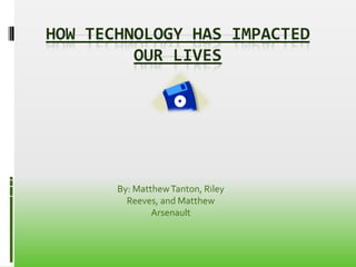 HOW TECHNOLOGY HAS IMPACTED
         OUR LIVES




       By: Matthew Tanton, Riley
         Reeves, and Matthew
               Arsenault
 