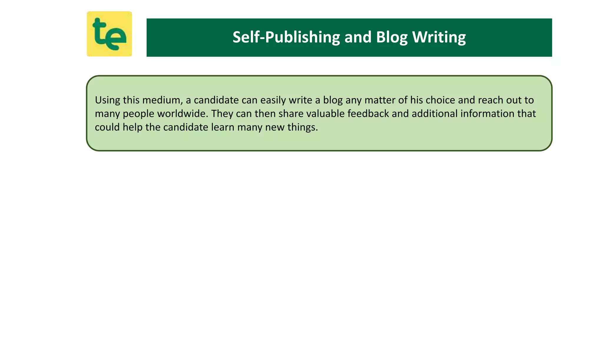 Using this medium, a candidate can easily write a blog any matter of his choice and reach out to
many people worldwide. They can then share valuable feedback and additional information that
could help the candidate learn many new things.
Self-Publishing and Blog Writing
 