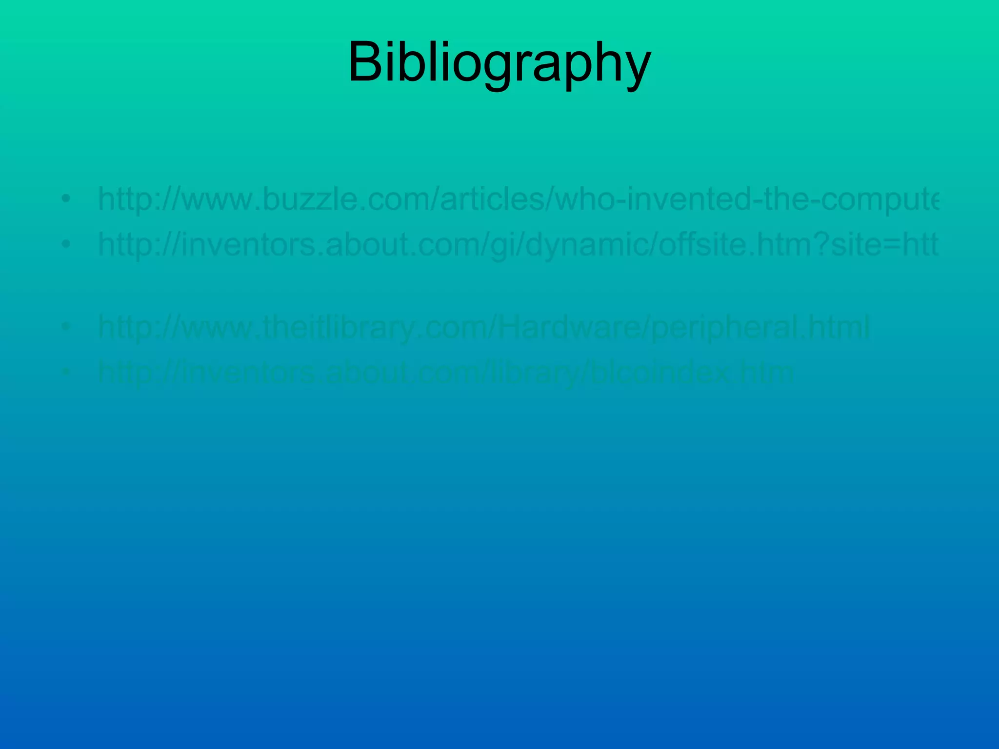Bibliography http://www.buzzle.com/articles/who-invented-the-computer.html http://inventors.about.com/gi/dynamic/offsite.htm?site=http://web.mit.edu/invent/iow/mauchly%2Deckert.html   http://www.theitlibrary.com/Hardware/peripheral.html http://inventors.about.com/library/blcoindex.htm 