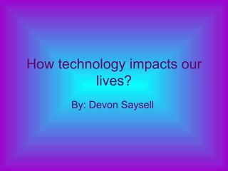 How technology impacts our lives? By: Devon Saysell  