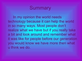 Summary   <ul><li>In my opinion the world needs technology because it can help the world in so many ways. Most people don’...