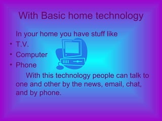 With Basic home technology <ul><li>In your home you have stuff like  </li></ul><ul><li>T.V. </li></ul><ul><li>Computer </l...