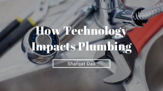 Shafqat Dad
How Technology
Impacts Plumbing
 