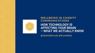 HOW TECHNOLOGY IS
AFFECTING YOUR BRAIN
– WHAT WE ACTUALLY KNOW
WELLBEING IN CHARITY
COMMUNICATIONS
@SylwiaKorsak @VoxelHub
 