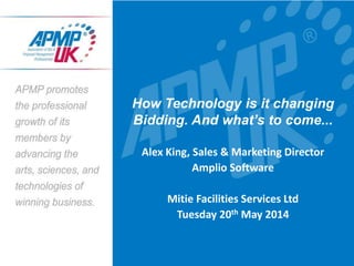 How Technology is it changing
Bidding. And what’s to come...
Alex King, Sales & Marketing Director
Amplio Software
Mitie Facilities Services Ltd
Tuesday 20th May 2014
 