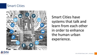 SVN INTERNATIONAL CORP. | #SVN2017
Smart Cities
Smart Cities have
systems that talk and
learn from each other
in order to enhance
the human urban
experience.
 