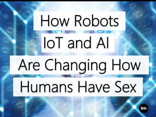 How Robots
Are Changing How
Humans Have Sex
IoT and AI
 