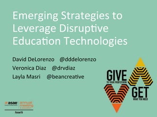 Emerging	Strategies	to	
Leverage	Disrup3ve	
Educa3on	Technologies	
David	DeLorenzo 	@dddelorenzo	
Veronica	Diaz				@drvdiaz	
Layla	Masri 			@beancrea3ve	
	
		
 