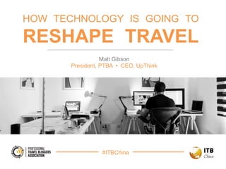 #ITBChina
HOW TECHNOLOGY IS GOING TO
RESHAPE TRAVEL
Matt Gibson
President, PTBA • CEO, UpThink
 