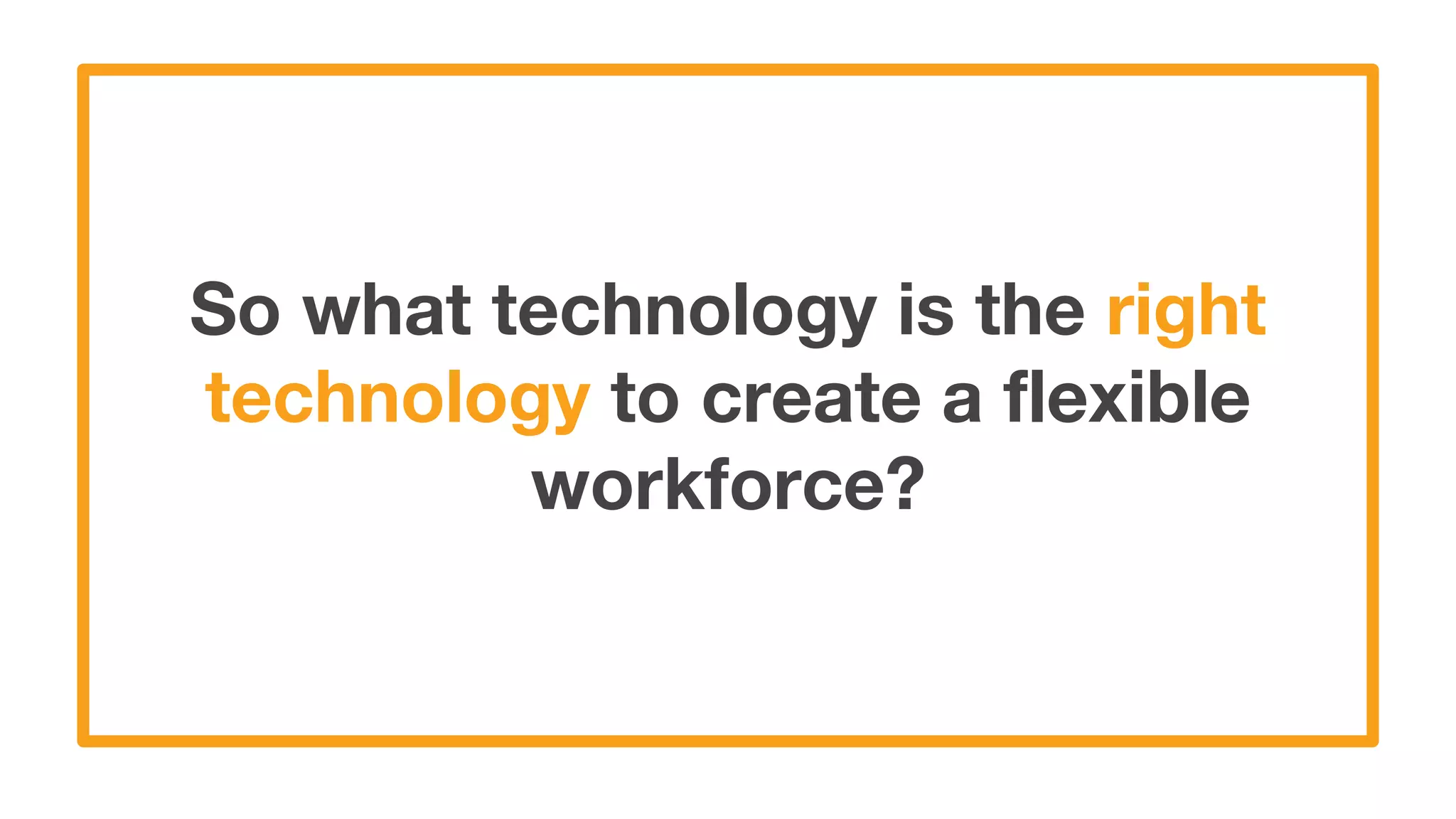 So what technology is the right
technology to create a flexible
workforce?
 