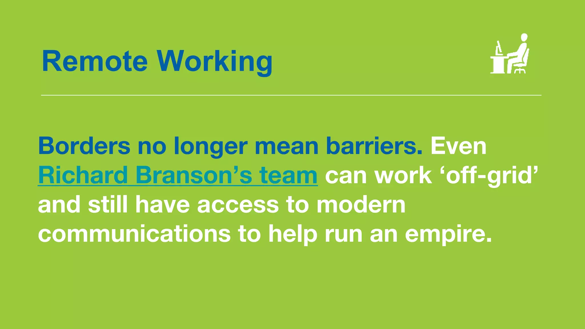 Remote Working
Borders no longer mean barriers. Even
Richard Branson’s team can work ‘off-grid’
and still have access to modern
communications to help run an empire.
 