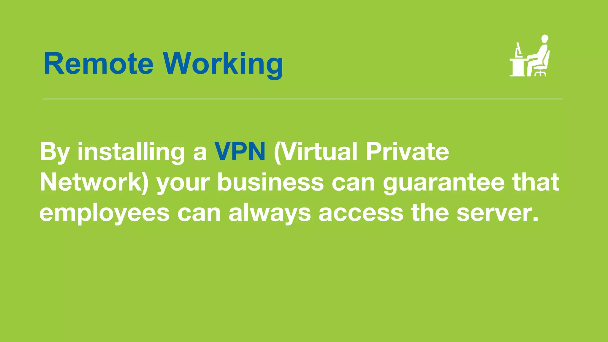 By installing a VPN (Virtual Private
Network) your business can guarantee that
employees can always access the server.
Remote Working
 