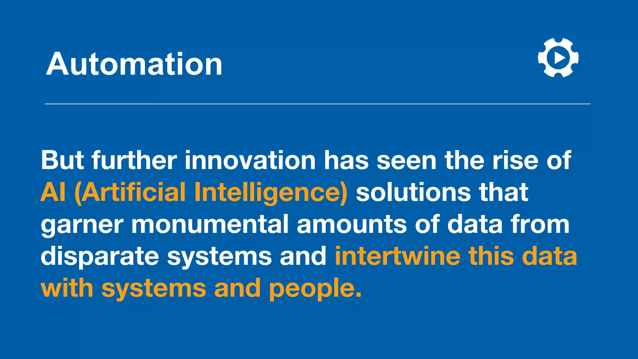 But further innovation has seen the rise of
AI (Artificial Intelligence) solutions that
garner monumental amounts of data from
disparate systems and intertwine this data
with systems and people.
Automation
 