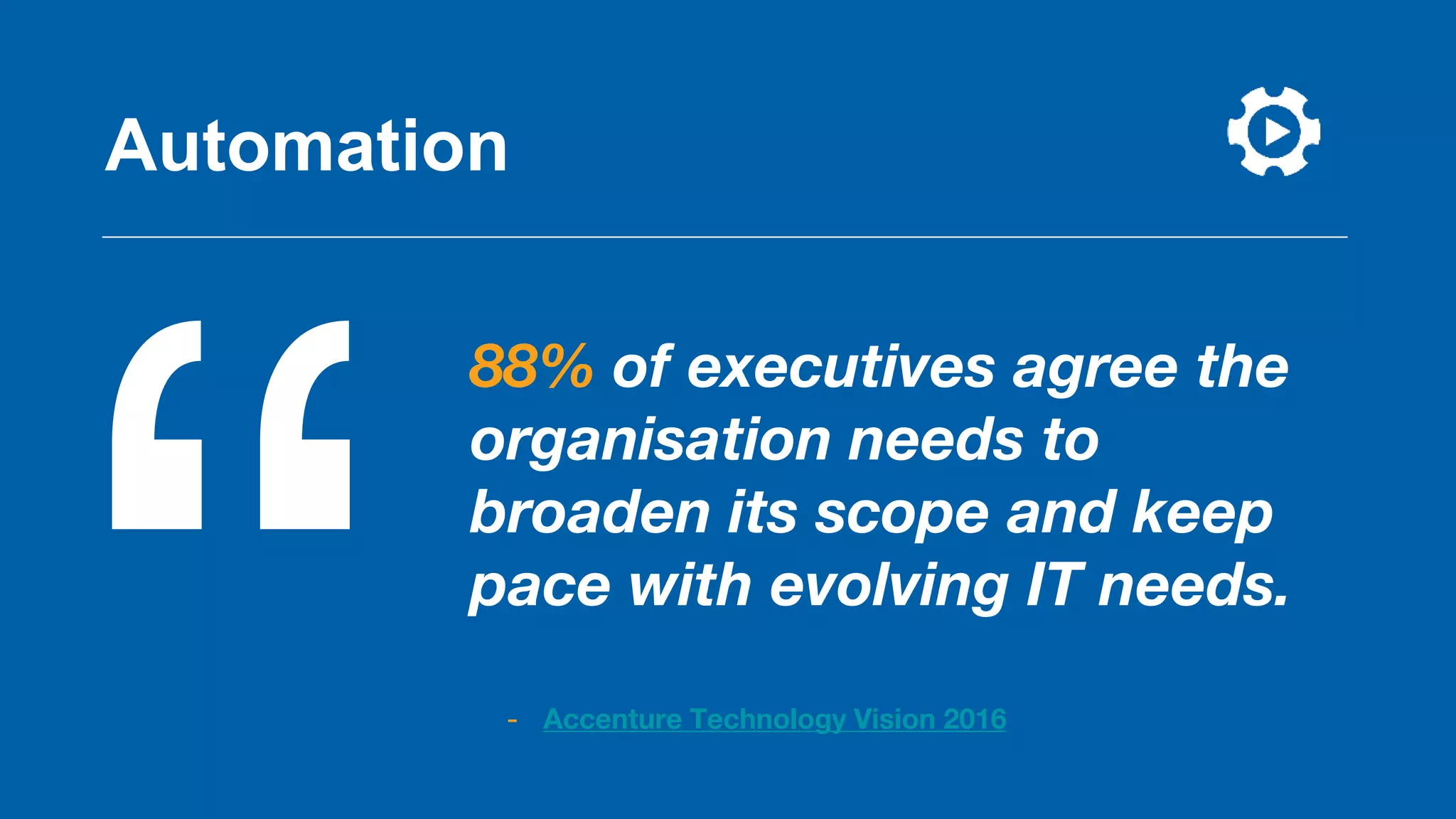 88% of executives agree the
organisation needs to
broaden its scope and keep
pace with evolving IT needs.
- Accenture Technology Vision 2016
Automation
 