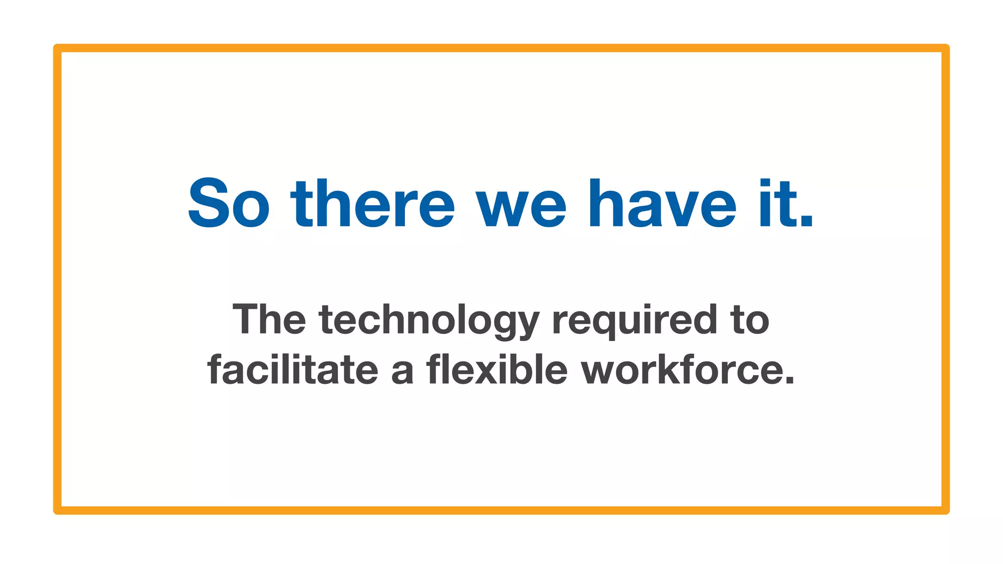 So there we have it.
The technology required to
facilitate a flexible workforce.
 