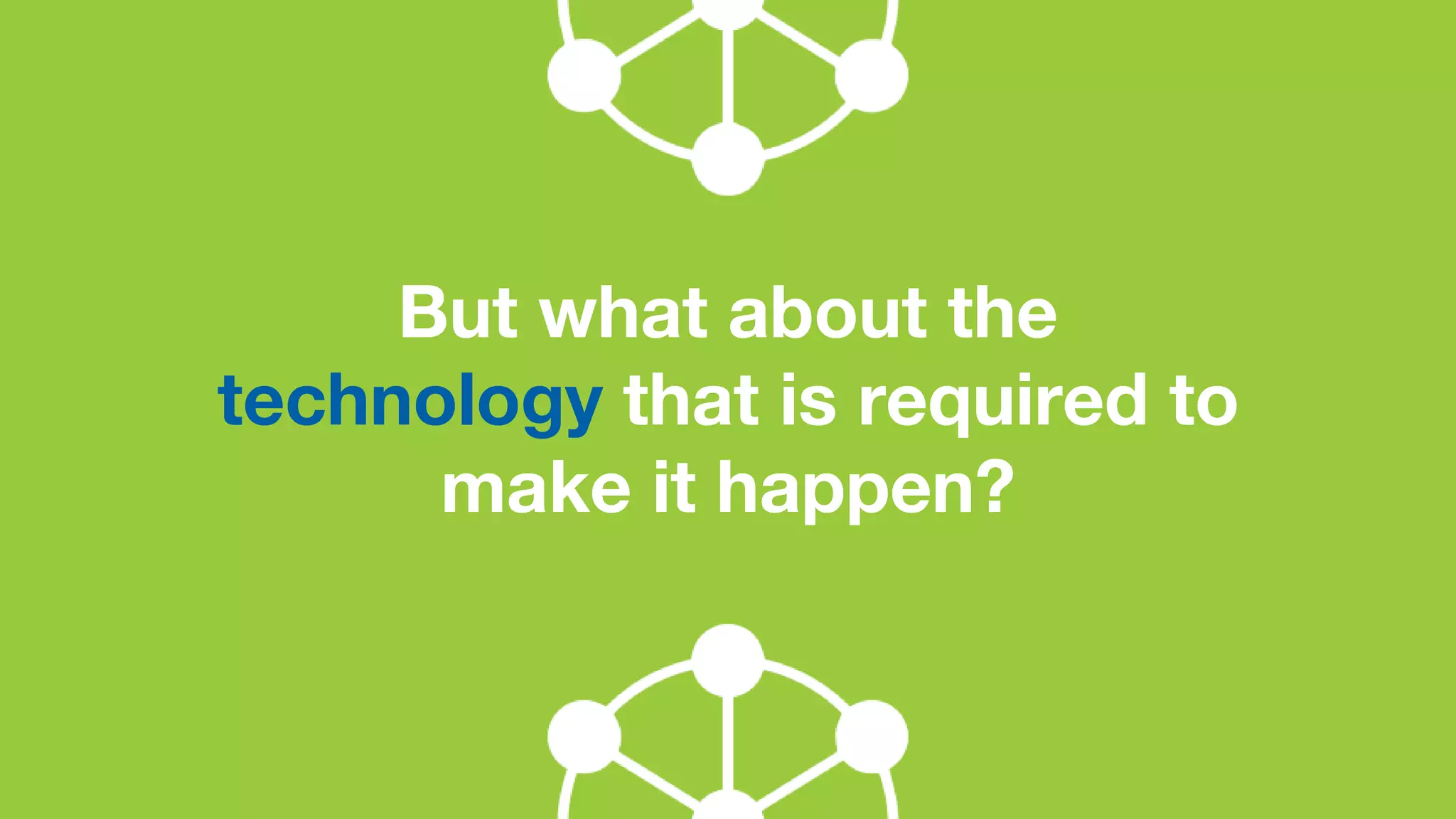 But what about the
technology that is required to
make it happen?
 