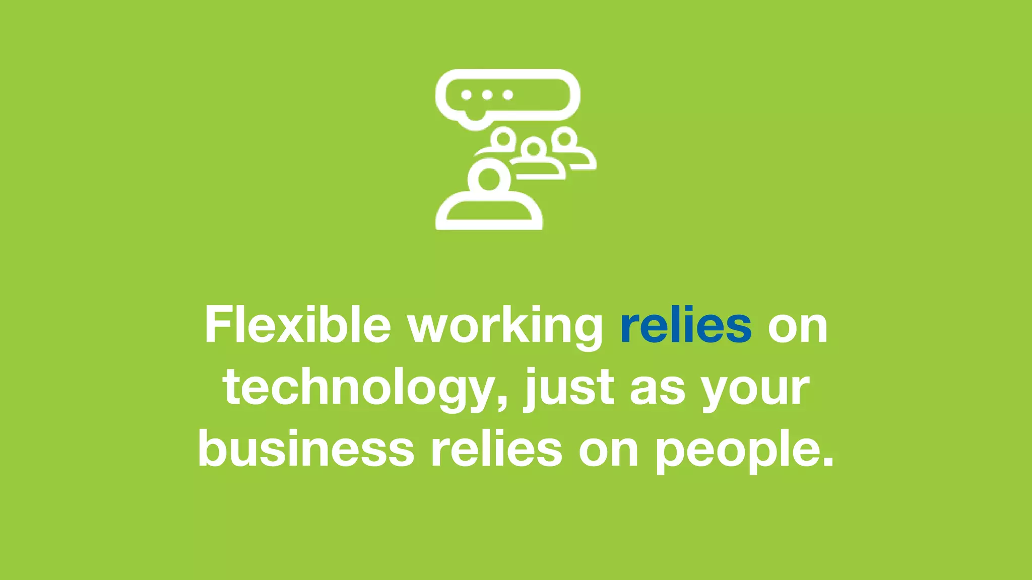 Flexible working relies on
technology, just as your
business relies on people.
 