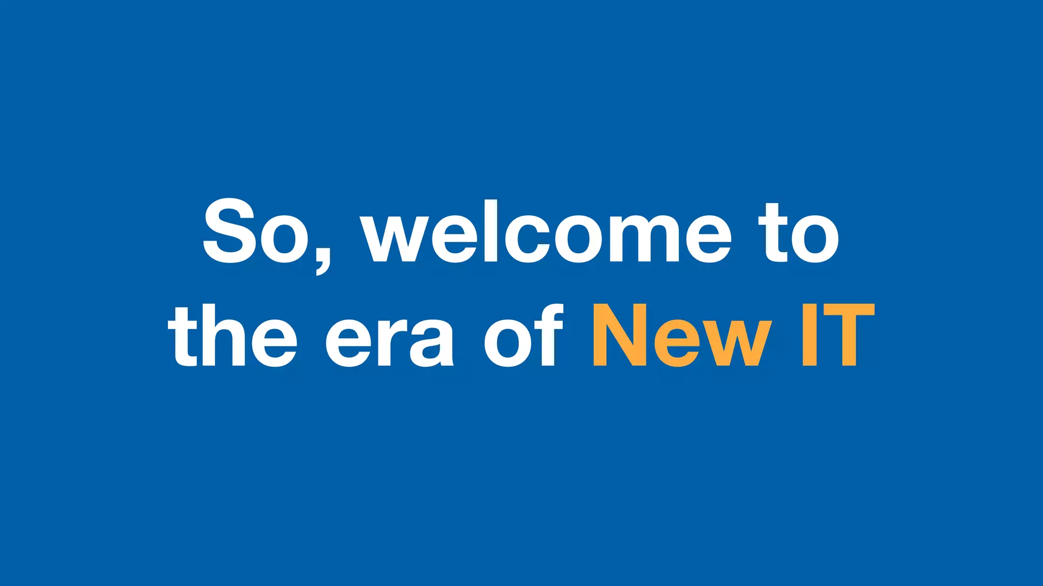 So, welcome to
the era of New IT
 