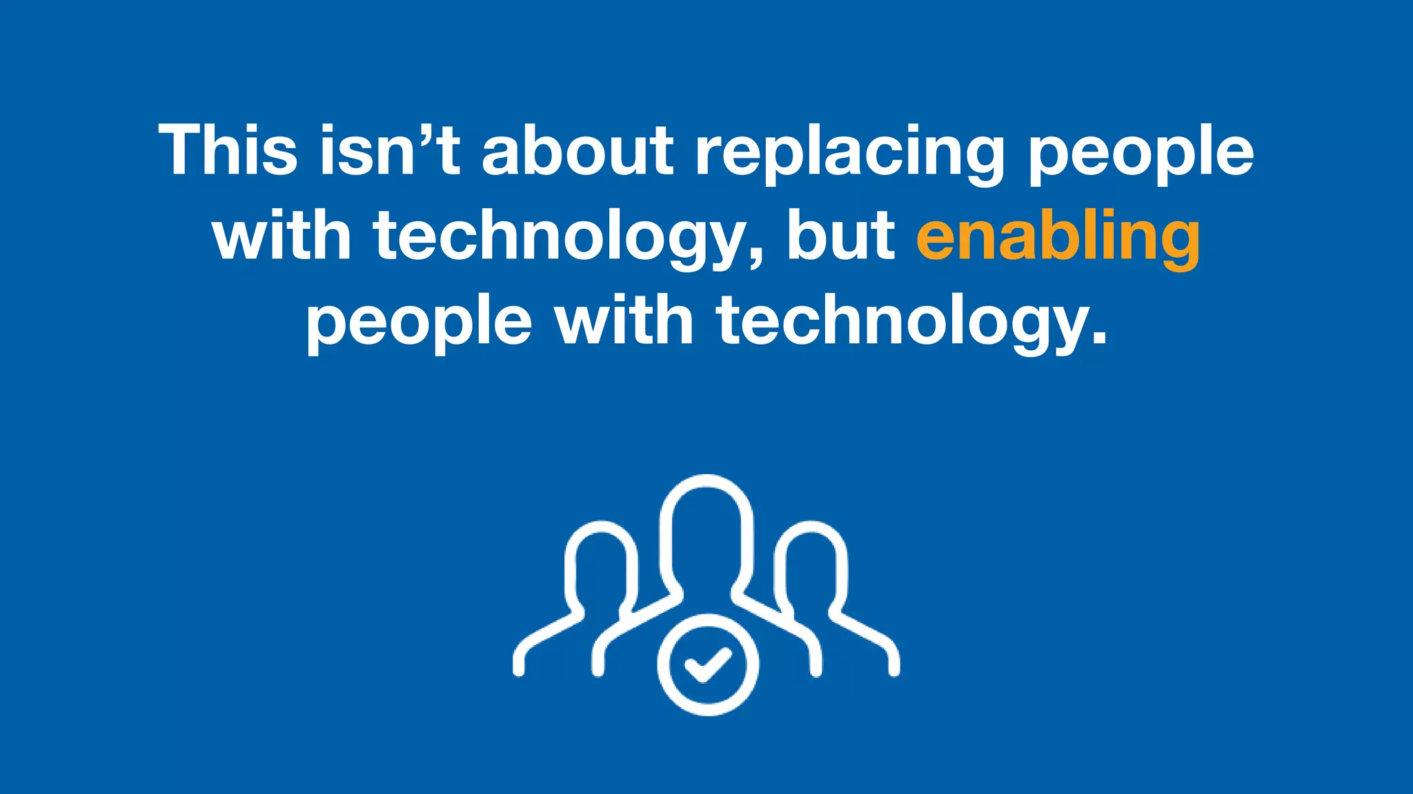 This isn’t about replacing people
with technology, but enabling
people with technology.
 