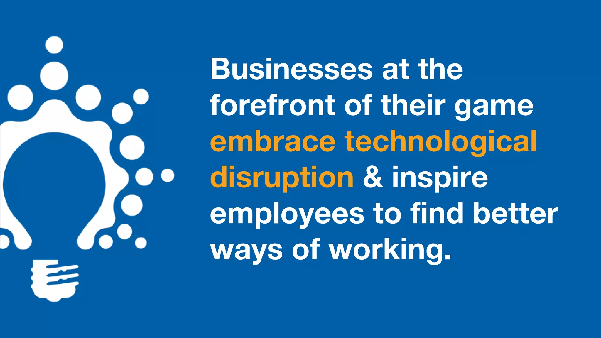 Businesses at the
forefront of their game
embrace technological
disruption & inspire
employees to find better
ways of working.
 