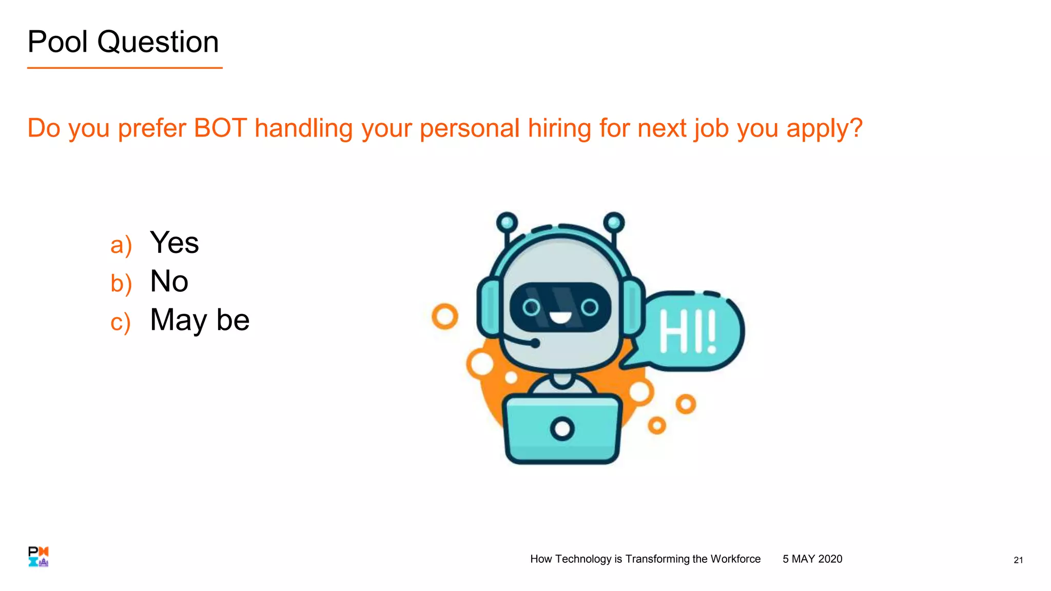 21
Pool Question
Do you prefer BOT handling your personal hiring for next job you apply?
a) Yes
b) No
c) May be
5 MAY 2020How Technology is Transforming the Workforce
 