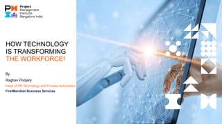 HOW TECHNOLOGY
IS TRANSFORMING
THE WORKFORCE!
By
Raghav Poojary
Head of HR Technology and Process Automation
FirstMeridian Business Services
 