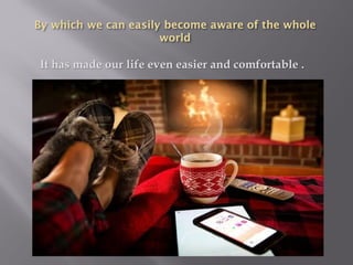 It has made our life even easier and comfortable .
 