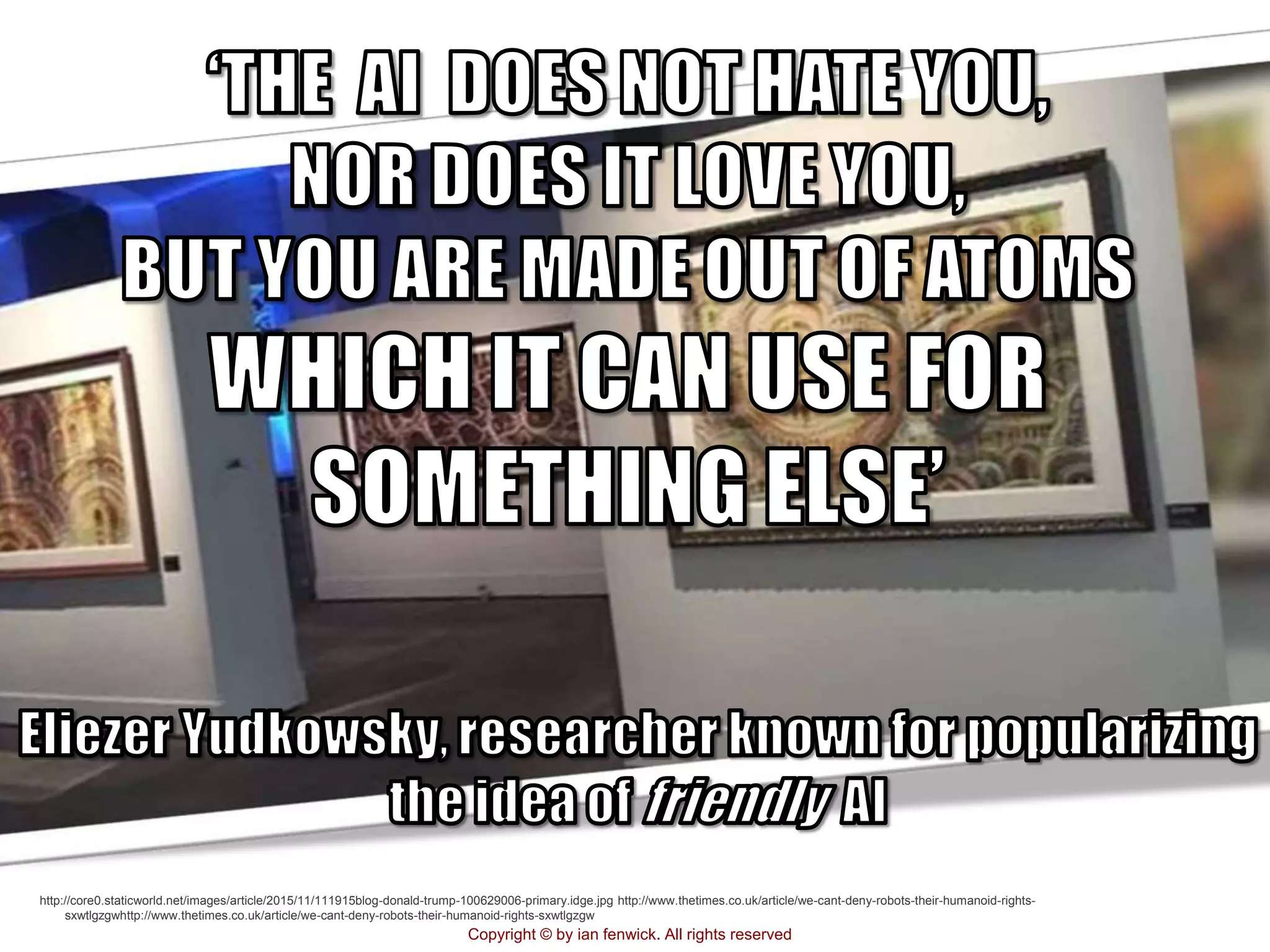 Copyright © by ian fenwick. All rights reserved
http://core0.staticworld.net/images/article/2015/11/111915blog-donald-trump-100629006-primary.idge.jpg http://www.thetimes.co.uk/article/we-cant-deny-robots-their-humanoid-rights-
sxwtlgzgwhttp://www.thetimes.co.uk/article/we-cant-deny-robots-their-humanoid-rights-sxwtlgzgw
 